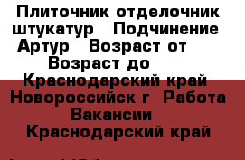 Плиточник отделочник штукатур › Подчинение ­ Артур › Возраст от ­ 18 › Возраст до ­ 40 - Краснодарский край, Новороссийск г. Работа » Вакансии   . Краснодарский край